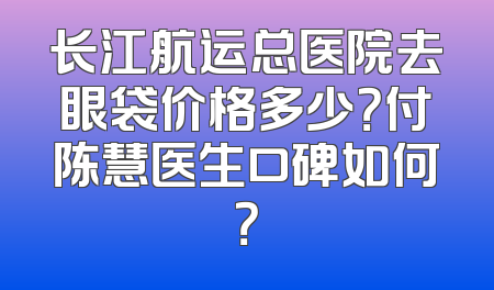 长江航运总医院去眼袋价格多少？付陈慧医生口碑如何？
