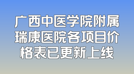 广西中医学院附属瑞康医院各项目价格表已更新上线