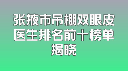 张掖市吊棚双眼皮医生排名前十榜单揭晓