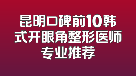 昆明口碑前10韩式开眼角整形医师专业推荐