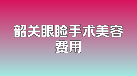 韶关眼睑手术美容费用
