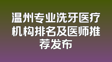 温州专业洗牙医疗机构排名及医师推荐发布