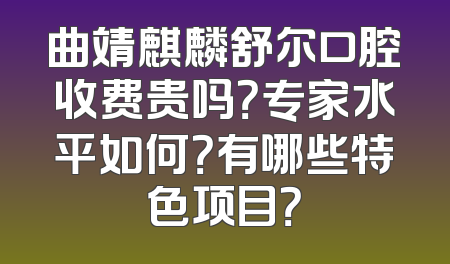 曲靖麒麟舒尔口腔收费贵吗？专家水平如何？有哪些特色项目？