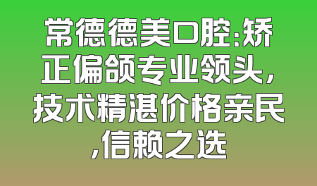 常德德美口腔：矫正偏颌专业领头，技术精湛价格亲民，信赖之选