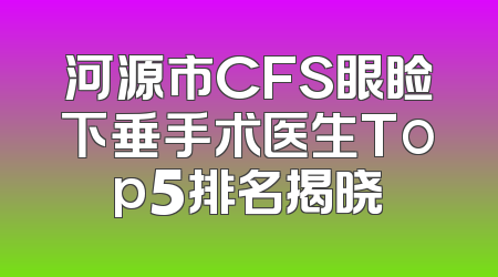 河源市CFS眼睑下垂手术医生Top5排名揭晓