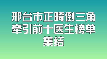 邢台市正畸倒三角牵引前十医生榜单集结