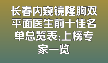 长春内窥镜隆胸双平面医生前十佳名单总览表：上榜专家一览