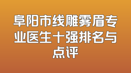 阜阳市线雕雾眉专业医生十强排名与点评
