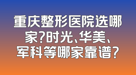重庆整形医院选哪家？时光、华美、军科等哪家靠谱？