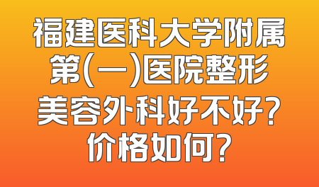 福建医科大学附属第（一）医院整形美容外科好不好？价格如何？