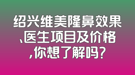 绍兴维美隆鼻效果、医生项目及价格，你想了解吗？