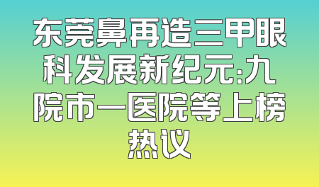 东莞鼻再造三甲眼科发展新纪元：九院市一医院等上榜热议