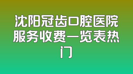 沈阳冠齿口腔医院服务收费一览表热门