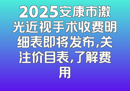 2025安康市激光近视手术收费明细表即将发布，关注价目表，了解费用