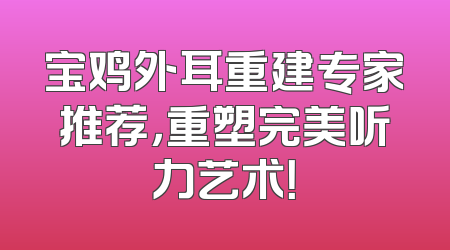 宝鸡外耳重建专家推荐，重塑完美听力艺术！