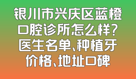 银川市兴庆区蓝橙口腔诊所怎么样？医生名单、种植牙价格、地址口碑