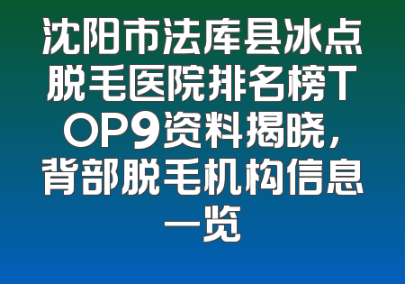 沈阳市法库县冰点脱毛医院排名榜TOP9资料揭晓，背部脱毛机构信息一览