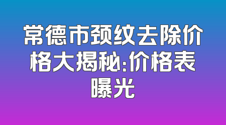 常德市颈纹去除价格大揭秘：价格表曝光
