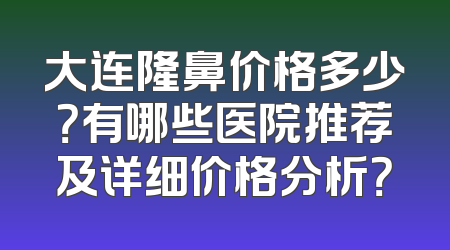 大连隆鼻价格多少？有哪些医院推荐及详细价格分析？