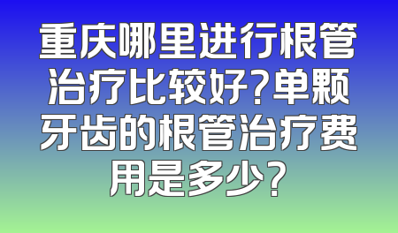 重庆哪里进行根管治疗比较好？单颗牙齿的根管治疗费用是多少？