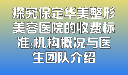 探究保定华美整形美容医院的收费标准：机构概况与医生团队介绍