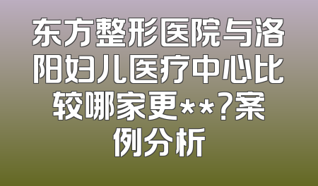 东方整形医院与洛阳妇儿医疗中心比较哪家更**？案例分析