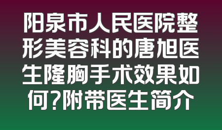 阳泉市人民医院整形美容科的唐旭医生隆胸手术效果如何？附带医生简介