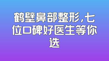 鹤壁鼻部整形，七位口碑好医生等你选