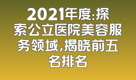 2021年度：探索公立医院美容服务领域，揭晓前五名排名