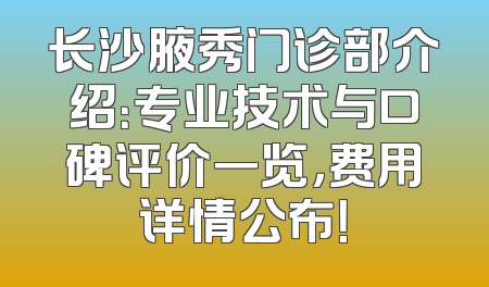 长沙腋秀门诊部介绍：专业技术与口碑评价一览，费用详情公布！