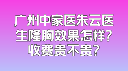 广州中家医朱云医生隆胸效果怎样？收费贵不贵？