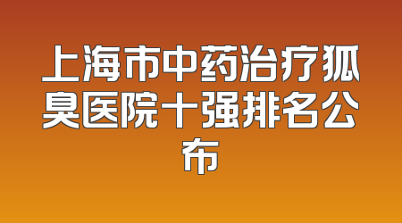 上海市中药治疗狐臭医院十强排名公布