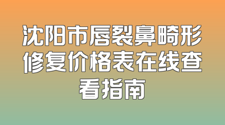 沈阳市唇裂鼻畸形修复价格表在线查看指南