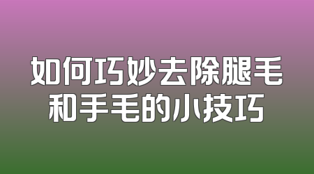 如何巧妙去除腿毛和手毛的小技巧