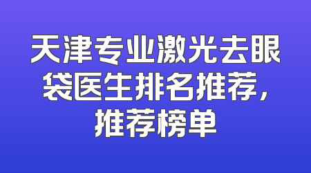 天津专业激光去眼袋医生排名推荐，推荐榜单