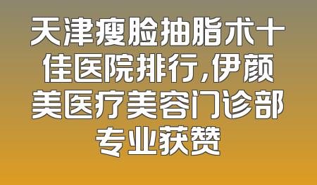 天津瘦脸抽脂术十佳医院排行，伊颜美医疗美容门诊部专业获赞