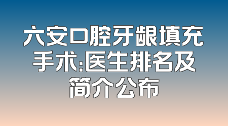 六安口腔牙龈填充手术：医生排名及简介公布
