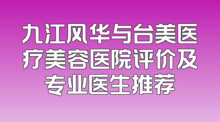 九江风华与台美医疗美容医院评价及专业医生推荐