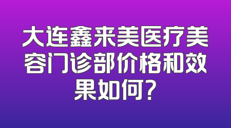 大连鑫来美医疗美容门诊部价格和效果如何？