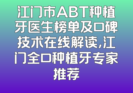 江门市ABT种植牙医生榜单及口碑技术在线解读，江门全口种植牙专家推荐