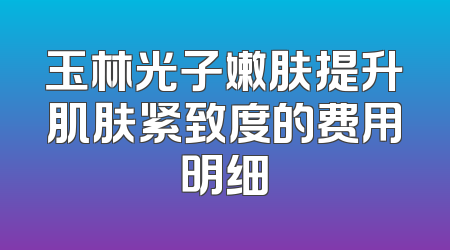 玉林光子嫩肤提升肌肤紧致度的费用明细