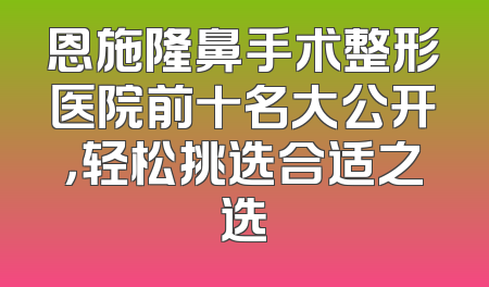 恩施隆鼻手术整形医院前十名大公开，轻松挑选合适之选