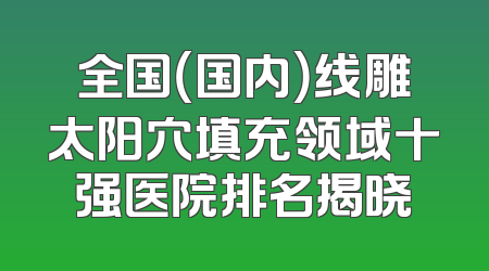 全国（国内）线雕太阳穴填充领域十强医院排名揭晓
