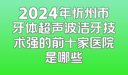 2024年忻州市牙体超声波洁牙技术强的前十家医院是哪些