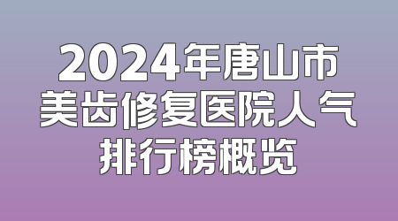 2024年唐山市美齿修复医院人气排行榜概览