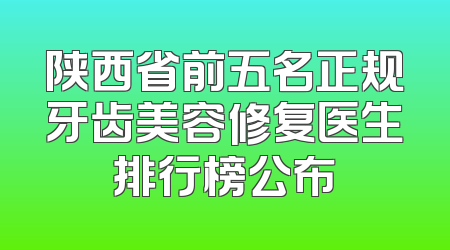 陕西省前五名正规牙齿美容修复医生排行榜公布