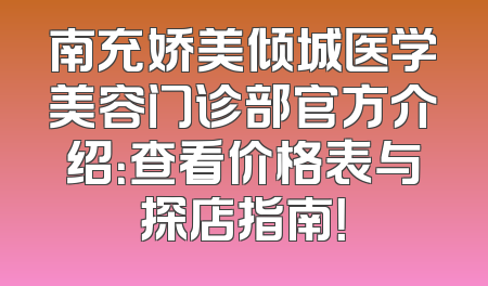南充娇美倾城医学美容门诊部官方介绍：查看价格表与探店指南！