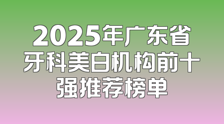 2025年广东省牙科美白机构前十强推荐榜单