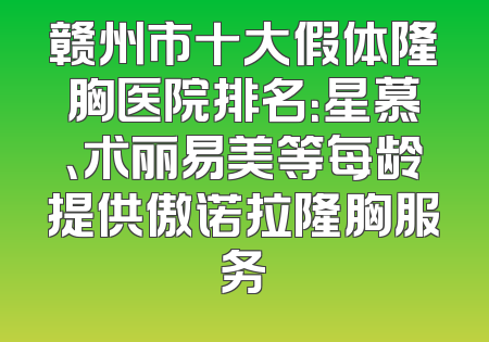 赣州市十大假体隆胸医院排名：星慕、术丽易美等每龄提供傲诺拉隆胸服务