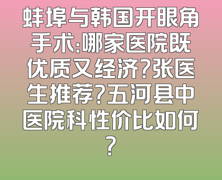 蚌埠与韩国开眼角手术：哪家医院既优质又经济？张医生推荐？五河县中医院科性价比如何？